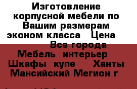 Изготовление корпусной мебели по Вашим размерам,эконом класса › Цена ­ 8 000 - Все города Мебель, интерьер » Шкафы, купе   . Ханты-Мансийский,Мегион г.